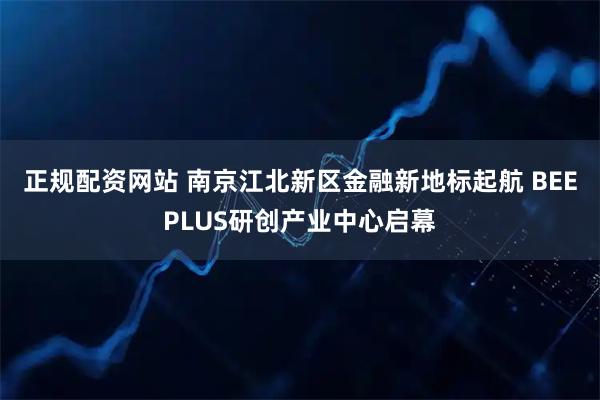 正规配资网站 南京江北新区金融新地标起航 BEEPLUS研创产业中心启幕