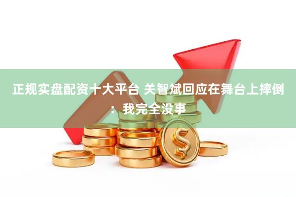 正规实盘配资十大平台 关智斌回应在舞台上摔倒：我完全没事
