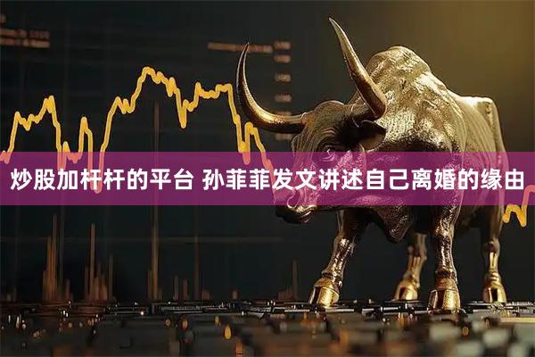炒股加杆杆的平台 孙菲菲发文讲述自己离婚的缘由