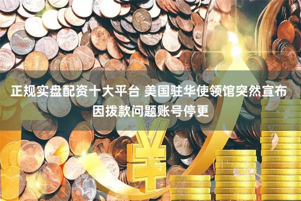 正规实盘配资十大平台 美国驻华使领馆突然宣布 因拨款问题账号停更