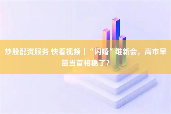 炒股配资服务 快看视频｜“闪婚”维新会，高市早苗当首相稳了？
