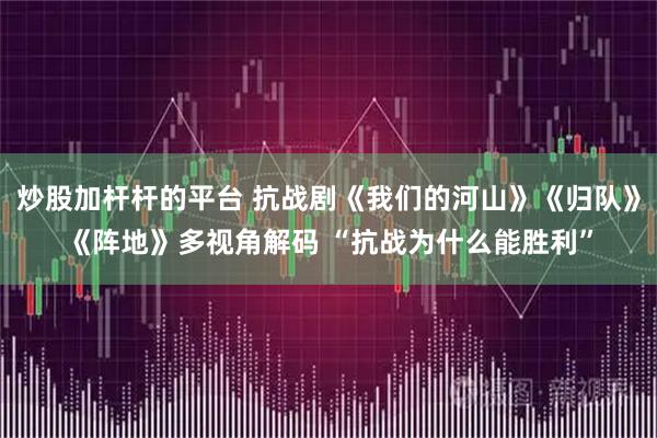炒股加杆杆的平台 抗战剧《我们的河山》《归队》《阵地》多视角解码 “抗战为什么能胜利”