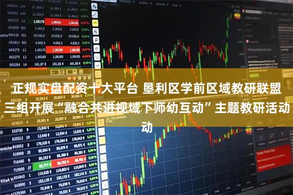 正规实盘配资十大平台 垦利区学前区域教研联盟三组开展“融合共进视域下师幼互动”主题教研活动