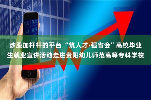 炒股加杆杆的平台 “筑人才·强省会”高校毕业生就业宣讲活动走进贵阳幼儿师范高等专科学校