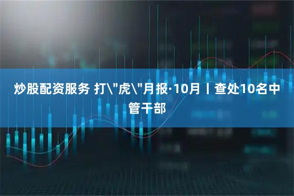 炒股配资服务 打＂虎＂月报·10月丨查处10名中管干部
