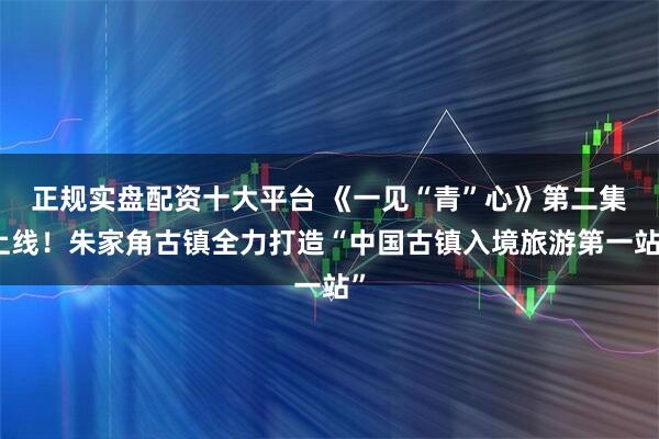 正规实盘配资十大平台 《一见“青”心》第二集上线！朱家角古镇全力打造“中国古镇入境旅游第一站”