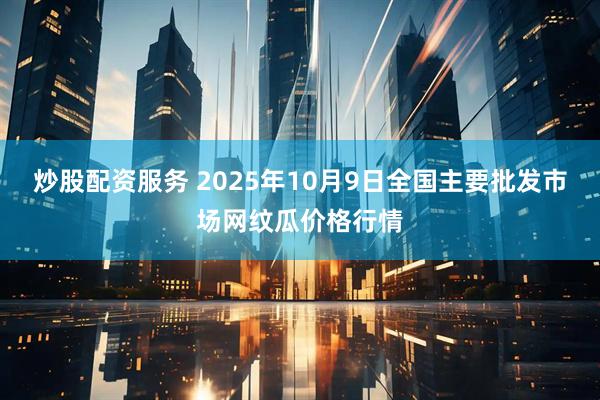 炒股配资服务 2025年10月9日全国主要批发市场网纹瓜价格行情