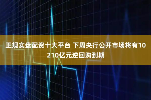正规实盘配资十大平台 下周央行公开市场将有10210亿元逆回购到期