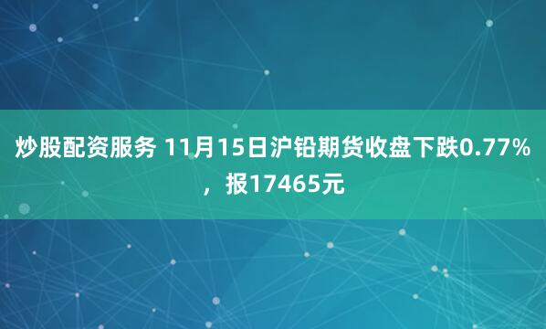 炒股配资服务 11月15日沪铅期货收盘下跌0.77%,报17465元