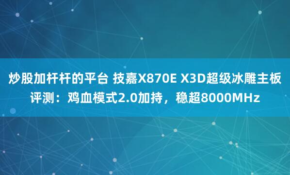 炒股加杆杆的平台 技嘉X870E X3D超级冰雕主板评测：鸡血模式2.0加持，稳超8000MHz