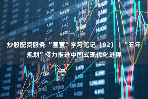 炒股配资服务 “宣宣”学习笔记(92)丨“五年规划”接力推进中国式现代化进程