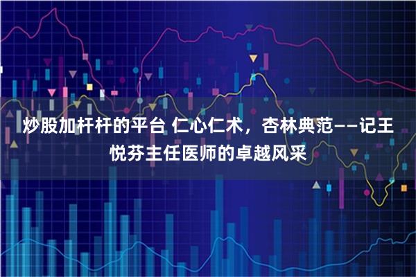 炒股加杆杆的平台 仁心仁术，杏林典范——记王悦芬主任医师的卓越风采